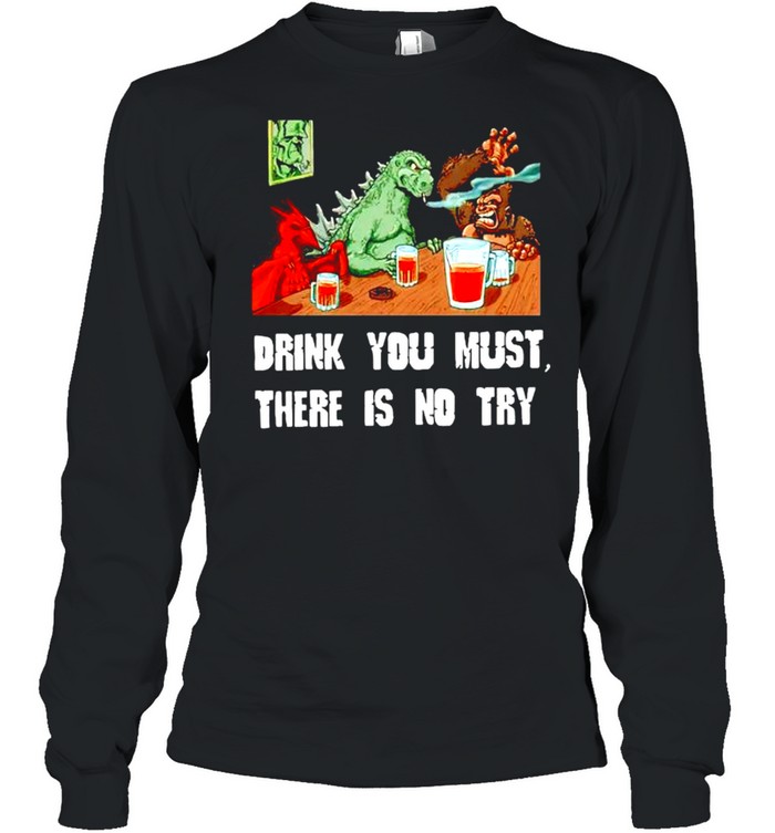 Godzilla drink you must there is no try shirt Long Sleeved T-shirt
