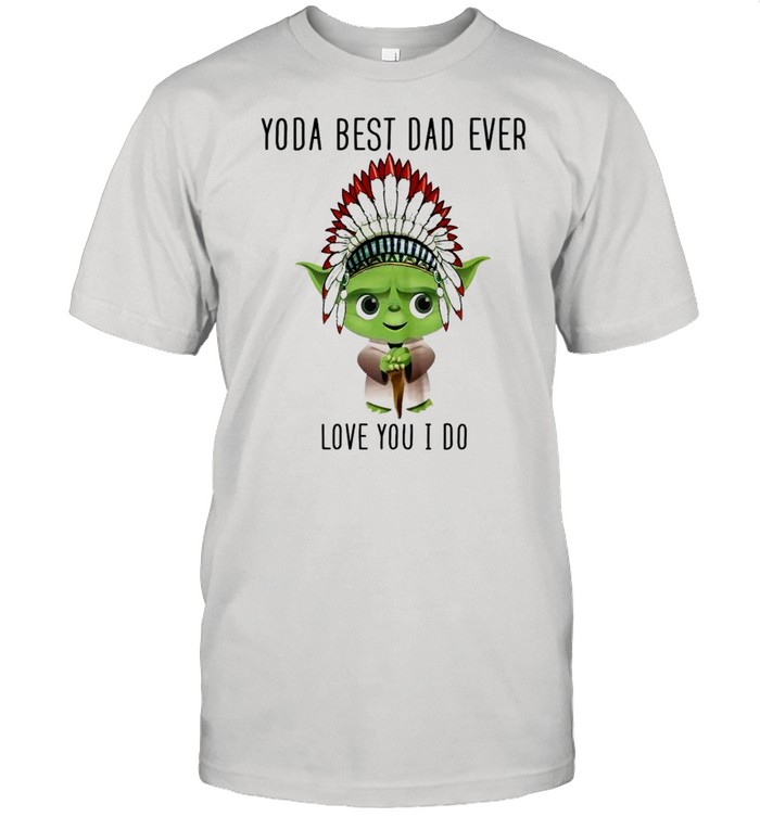 Yoda best dad ever love you i do shirt