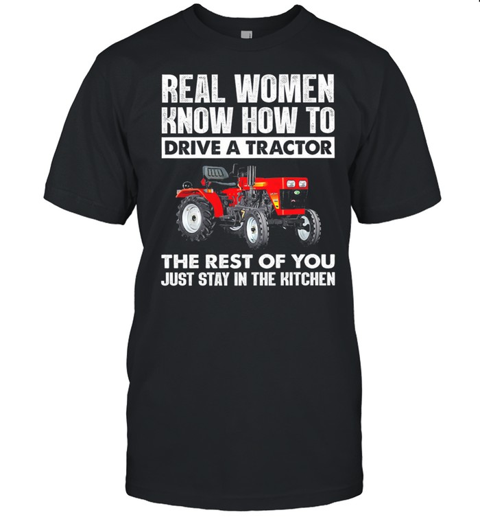 Real Women Know How To Drive A Tractor The Rest Of You Just Stay In The Kitchen shirt