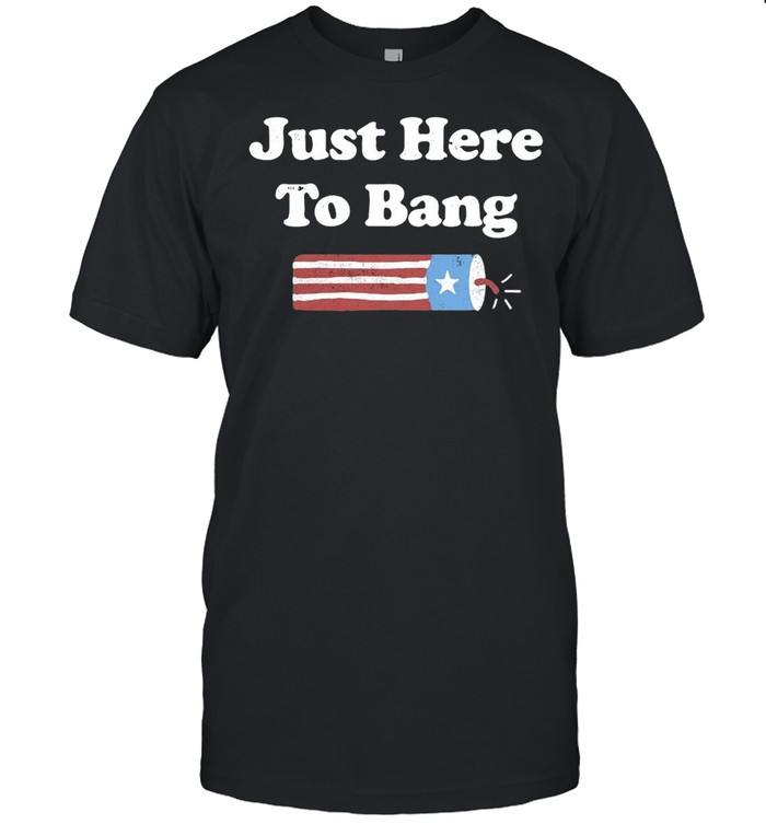Just Here To Bang 4th Of July T-shirt
