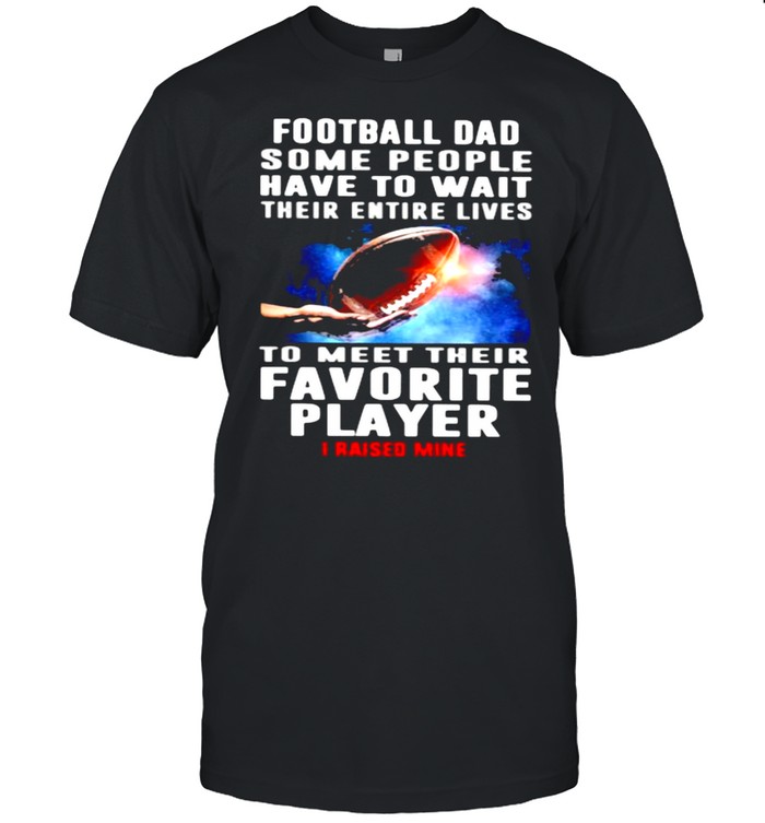 Football Dad Some People Have To Wait Their Entire Lives To Meet Their Favorite Player I Raised Mine Shirt