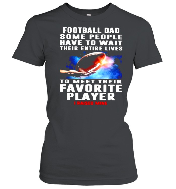 Football Dad Some People Have To Wait Their Entire Lives To Meet Their Favorite Player I Raised Mine  Classic Women's T-shirt