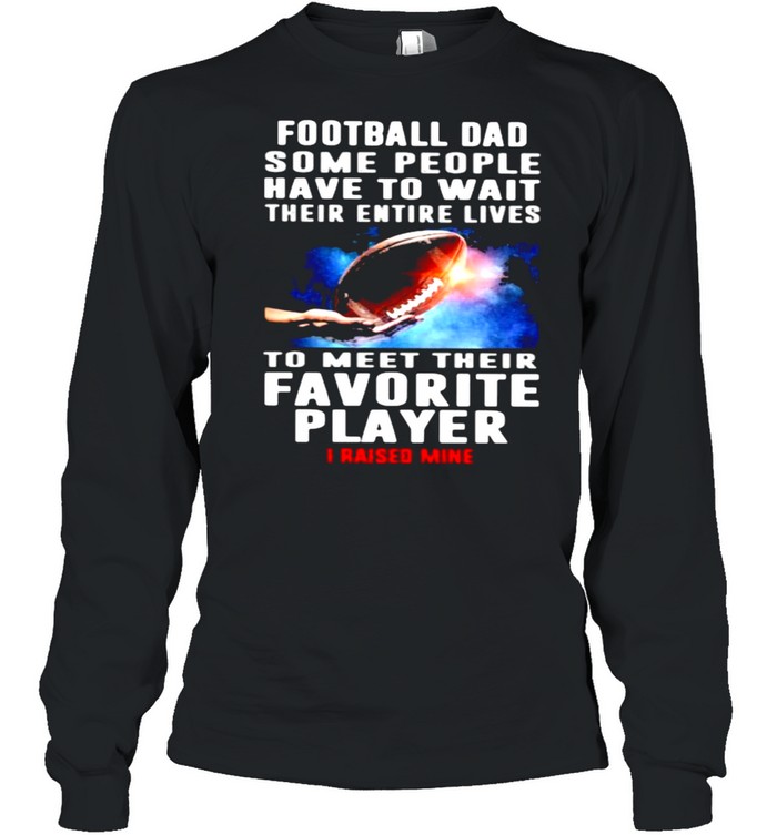 Football Dad Some People Have To Wait Their Entire Lives To Meet Their Favorite Player I Raised Mine  Long Sleeved T-shirt