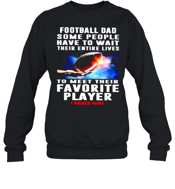 Football Dad Some People Have To Wait Their Entire Lives To Meet Their Favorite Player I Raised Mine  Unisex Sweatshirt