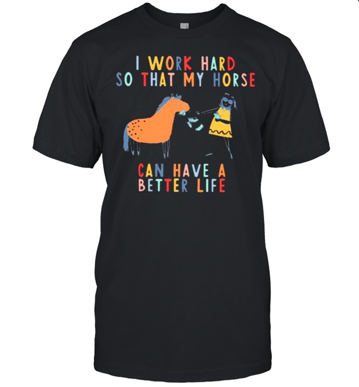 I Work Hard So That My Horse Can Have A Better Life Shirt