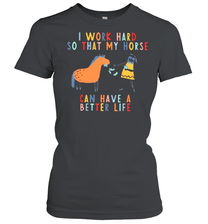 I Work Hard So That My Horse Can Have A Better Life  Classic Women's T-shirt