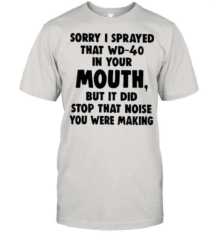 Sorry I Sprayed That Wd-40 In Your Mouth But It Did Stop That Noise You Were Making T-shirt