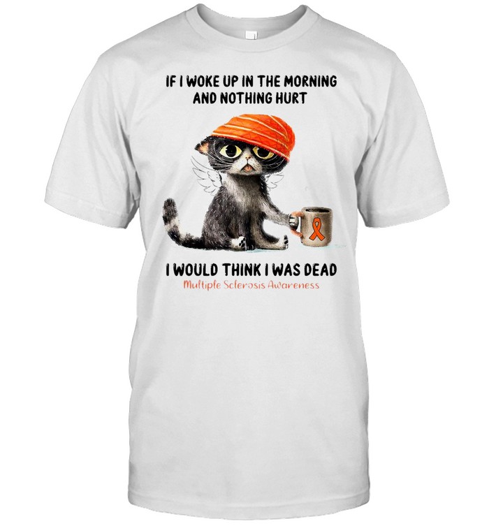 Cat If I Woke Up In The Morning And Nothing Hurt I Would Think I Was Dead T-shirt