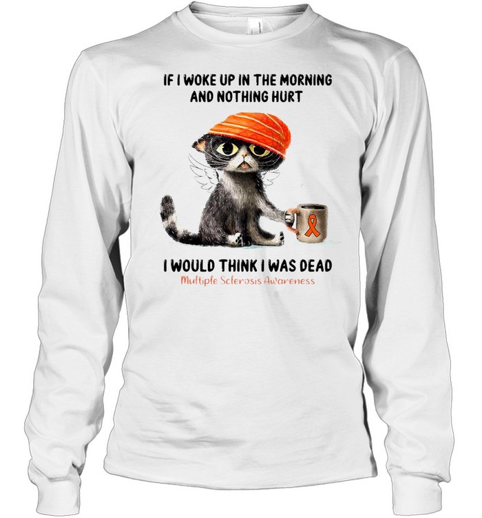 Cat If I Woke Up In The Morning And Nothing Hurt I Would Think I Was Dead T-shirt Long Sleeved T-shirt