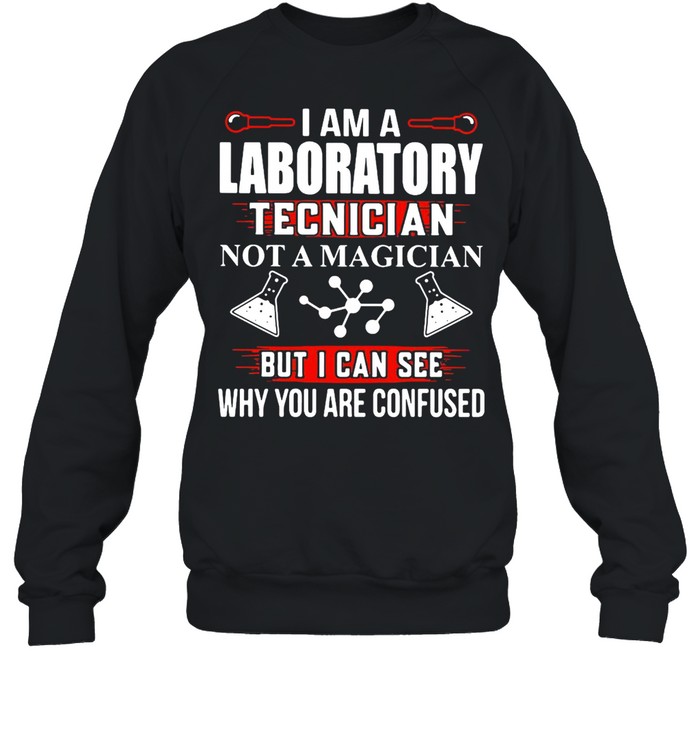 I Am A Laboratory Tecnician Not A Magician But I Can See Why You Are Confused T-shirt Unisex Sweatshirt