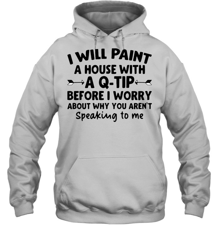 I Will Paint A House Wit A Q-tip Before I Wonder About Why You Aren't Speaking To Me  Unisex Hoodie